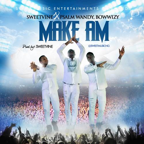 Sweetvine - "Make Am" Ft. Psalm Wandy & Bowwizy
